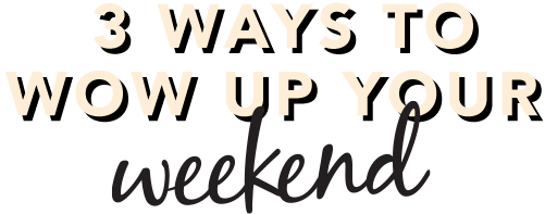 3 Ways to wow up your weekend